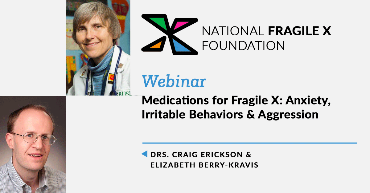 Medications for Fragile X Anxiety, Irritable Behaviors, and Aggression webinar with Drs. Craig Erickson and Elizabeth Berry-Kravis.